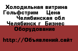 Холодильная витрина “Гольфстрим“ › Цена ­ 25 000 - Челябинская обл., Челябинск г. Бизнес » Оборудование   